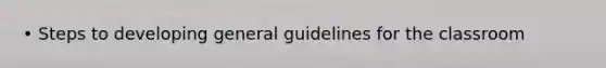 • Steps to developing general guidelines for the classroom