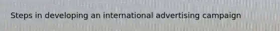 Steps in developing an international advertising campaign