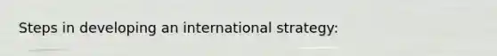 Steps in developing an international strategy: