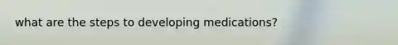 what are the steps to developing medications?