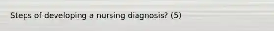 Steps of developing a nursing diagnosis? (5)