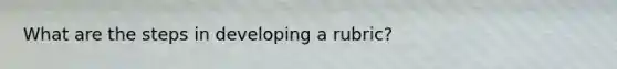 What are the steps in developing a rubric?