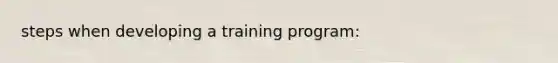 steps when developing a training program: