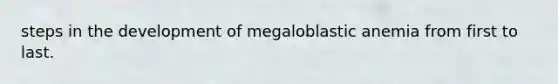 steps in the development of megaloblastic anemia from first to last.