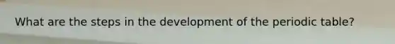 What are the steps in the development of the periodic table?