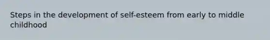 Steps in the development of self-esteem from early to middle childhood