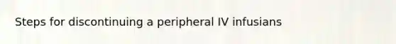 Steps for discontinuing a peripheral IV infusians