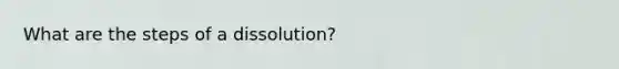 What are the steps of a dissolution?