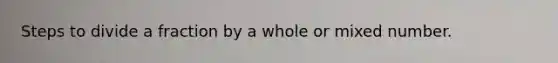 Steps to divide a fraction by a whole or mixed number.