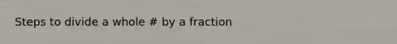 Steps to divide a whole # by a fraction