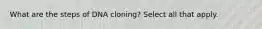 What are the steps of DNA cloning? Select all that apply.