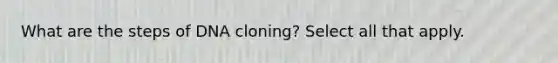 What are the steps of DNA cloning? Select all that apply.