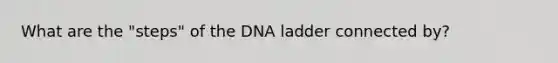 What are the "steps" of the DNA ladder connected by?