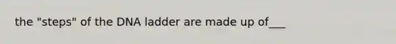 the "steps" of the DNA ladder are made up of___