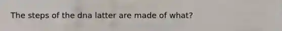 The steps of the dna latter are made of what?