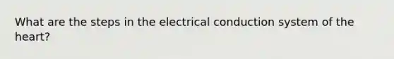 What are the steps in the electrical conduction system of the heart?