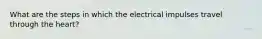 What are the steps in which the electrical impulses travel through the heart?