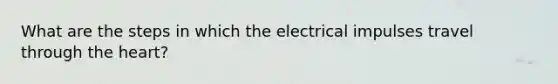 What are the steps in which the electrical impulses travel through the heart?