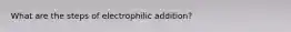 What are the steps of electrophilic addition?