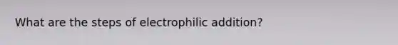 What are the steps of electrophilic addition?