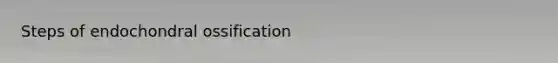 Steps of endochondral ossification