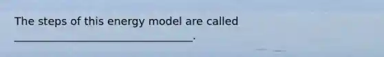 The steps of this energy model are called _________________________________.