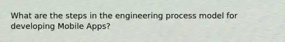 What are the steps in the engineering process model for developing Mobile Apps?