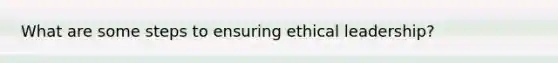 What are some steps to ensuring ethical leadership?