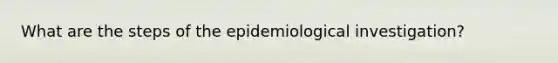 What are the steps of the epidemiological investigation?