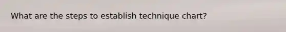 What are the steps to establish technique chart?