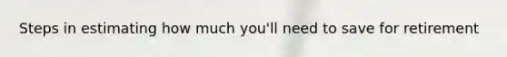 Steps in estimating how much you'll need to save for retirement