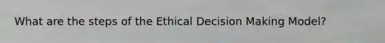 What are the steps of the Ethical Decision Making Model?