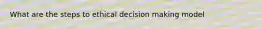 What are the steps to ethical decision making model