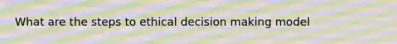 What are the steps to ethical decision making model