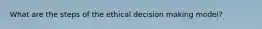 What are the steps of the ethical decision making model?