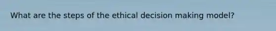 What are the steps of the ethical decision making model?