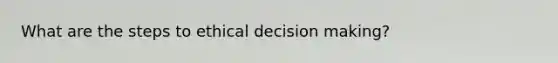 What are the steps to ethical decision making?