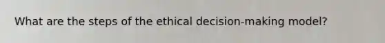 What are the steps of the ethical decision-making model?