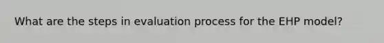 What are the steps in evaluation process for the EHP model?