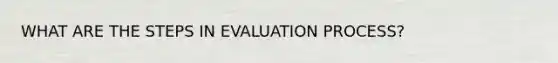 WHAT ARE THE STEPS IN EVALUATION PROCESS?