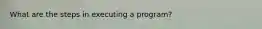 What are the steps in executing a program?