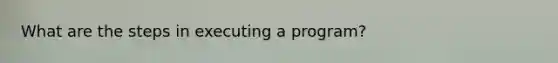 What are the steps in executing a program?