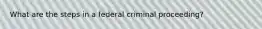 What are the steps in a federal criminal proceeding?