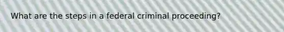 What are the steps in a federal criminal proceeding?