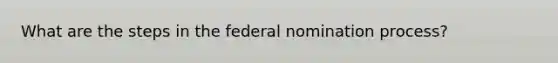 What are the steps in the federal nomination process?