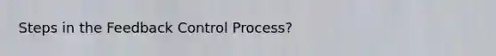 Steps in the Feedback Control Process?