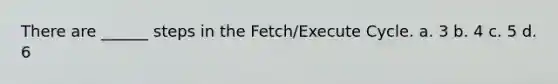 There are ______ steps in the Fetch/Execute Cycle. a. 3 b. 4 c. 5 d. 6