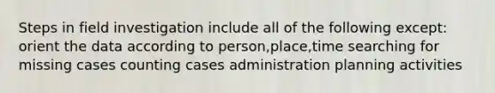 Steps in field investigation include all of the following except: orient the data according to person,place,time searching for missing cases counting cases administration planning activities