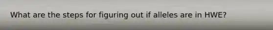 What are the steps for figuring out if alleles are in HWE?