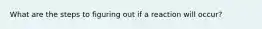 What are the steps to figuring out if a reaction will occur?